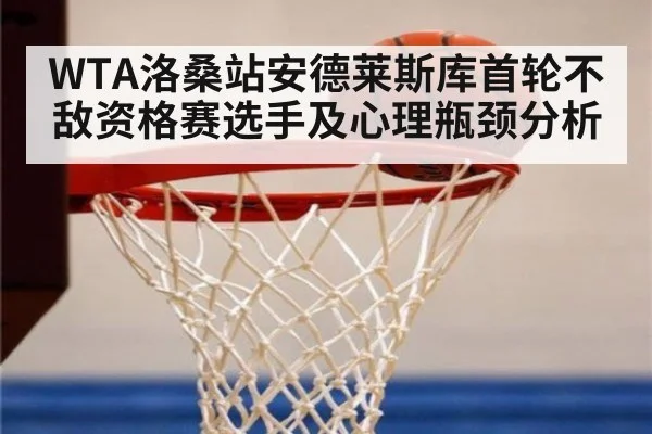 WTA洛桑站安德莱斯库首轮不敌资格赛选手及心理瓶颈分析