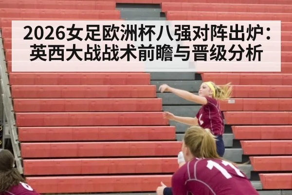 2026女足欧洲杯八强对阵出炉:英西大战战术前瞻与晋级分析