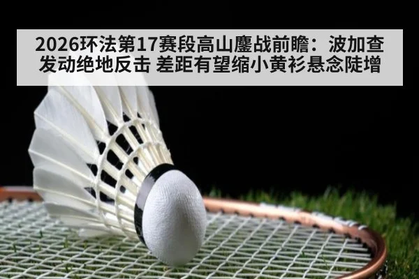 2026环法第17赛段高山鏖战前瞻:波加查发动绝地反击 差距有望缩小黄衫悬念陡增